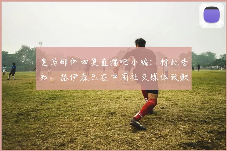 皇马邮件回复直播吧小编：特此告知，赫伊森已在中国社交媒体致歉