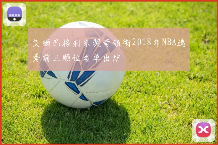 艾顿巴格利东契奇领衔2018年NBA选秀前三顺位名单出炉