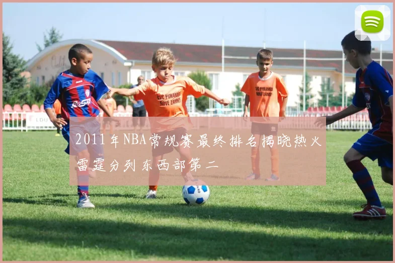 2011年NBA常规赛最终排名揭晓热火雷霆分列东西部第二